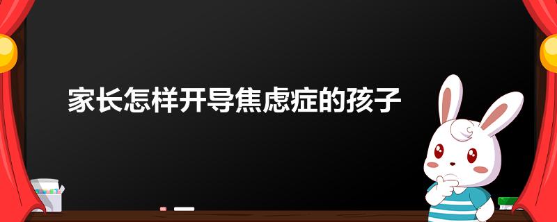 家长怎样开导焦虑症的孩子